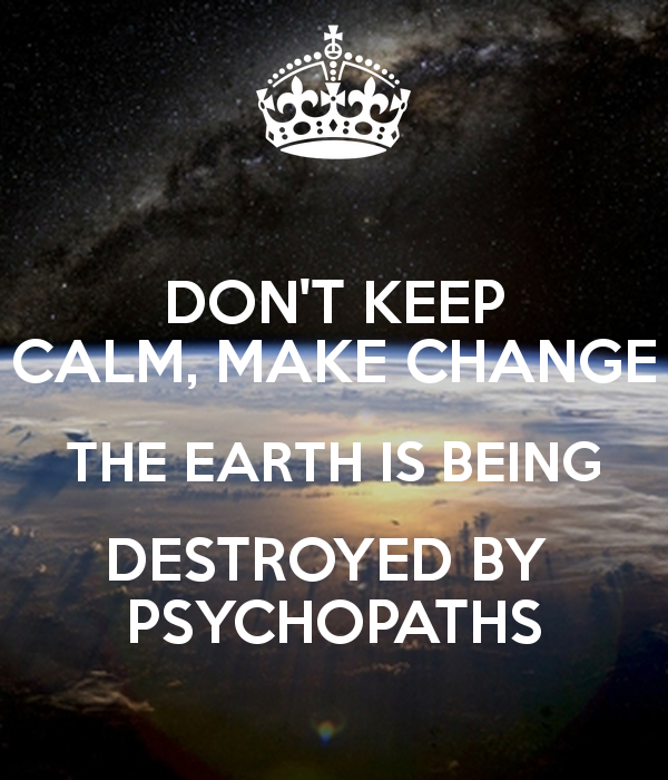 Don't keep calm, make change the earth is being destroyed by psychopaths
